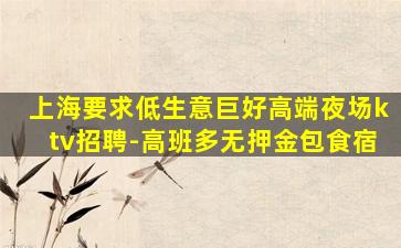 上海要求低生意巨好高端夜场ktv招聘-高班多无押金包食宿